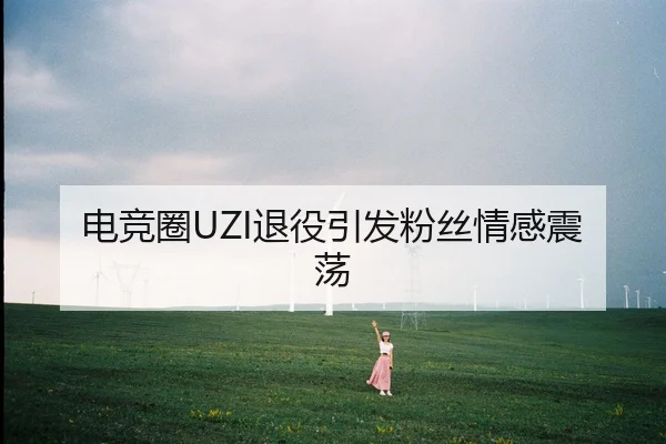 电竞圈UZI退役引发粉丝情感震荡