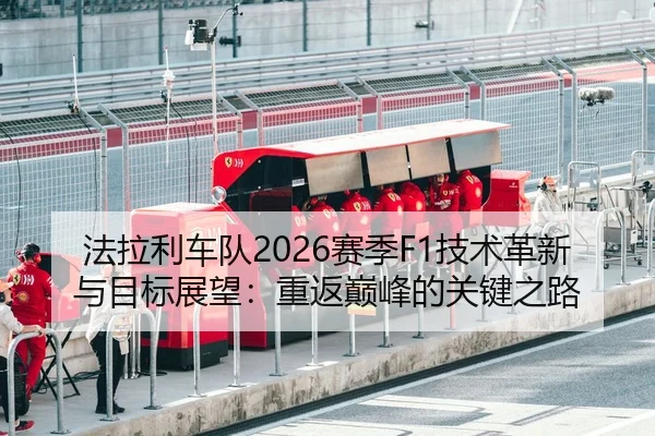 法拉利车队2026赛季F1技术革新与目标展望：重返巅峰的关键之路